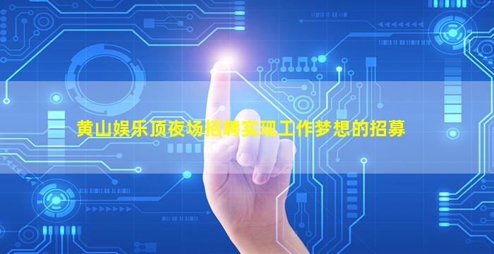 黄山娱乐顶夜场招聘实现工作梦想的招募